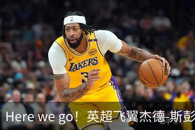Here we go！英超飞翼杰德-斯彭斯加盟国际米兰